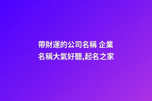 帶財運的公司名稱 企業名稱大氣好聽,起名之家-第1張-公司起名-玄機派
